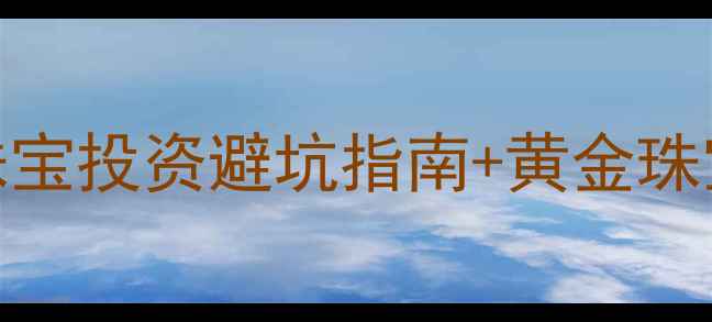图片 上海黄金交易所实时金价｜珠宝投资避坑指南+黄金珠宝选购全攻略（附今日金价）