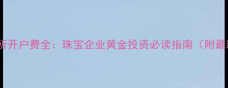 图片 上海黄金交易所开户费全：珠宝企业黄金投资必读指南（附最新费用清单）1