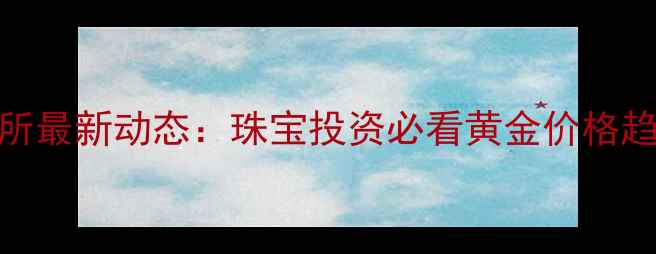 图片 上海黄金交易所最新动态：珠宝投资必看黄金价格趋势与选购指南