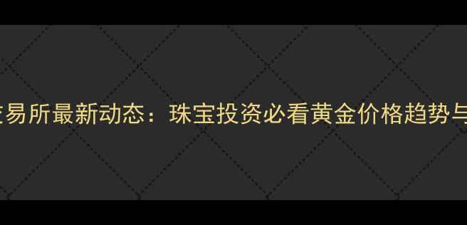 图片 上海黄金交易所最新动态：珠宝投资必看黄金价格趋势与选购指南1