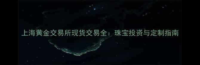 上海黄金交易所现货交易全珠宝投资与定制指南