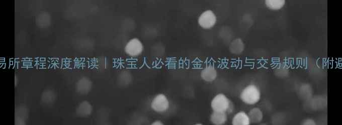 上海黄金交易所章程深度解读珠宝人必看的金价波动与交易规则附避坑指南