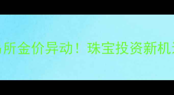 上海黄金交易所金价异动珠宝投资新机遇与消费趋势
