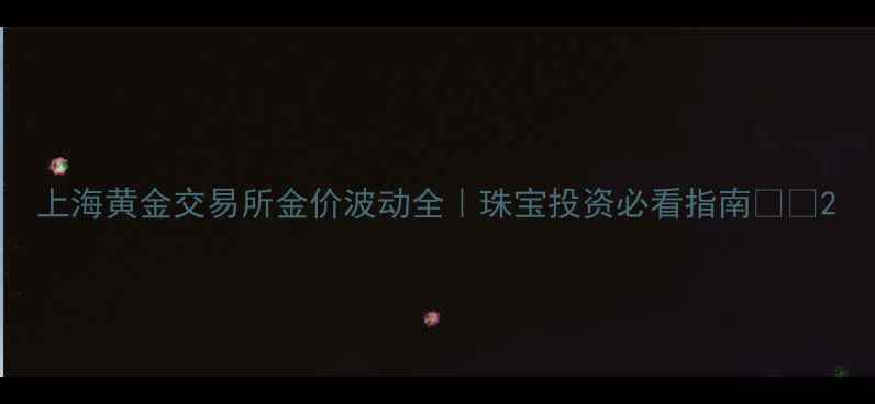 图片 上海黄金交易所金价波动全｜珠宝投资必看指南🔥💎2