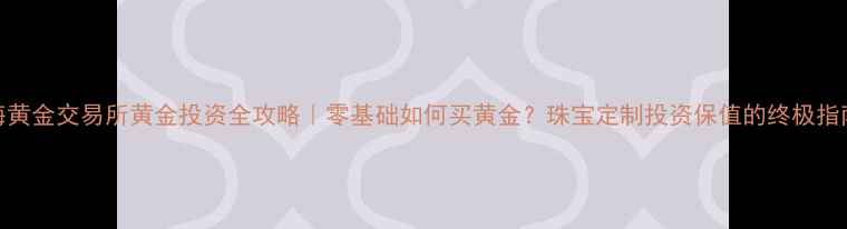 图片 上海黄金交易所黄金投资全攻略｜零基础如何买黄金？珠宝定制投资保值的终极指南💎