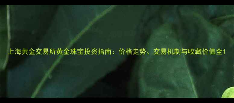 上海黄金交易所黄金珠宝投资指南价格走势交易机制与收藏价值全