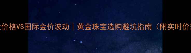 上海黄金价格VS国际金价波动黄金珠宝选购避坑指南附实时价差分析