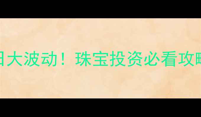 图片 上海黄金价格今日大波动！珠宝投资必看攻略+选购避坑指南1
