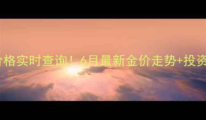 图片 上海黄金价格实时查询！6月最新金价走势+投资收藏攻略1