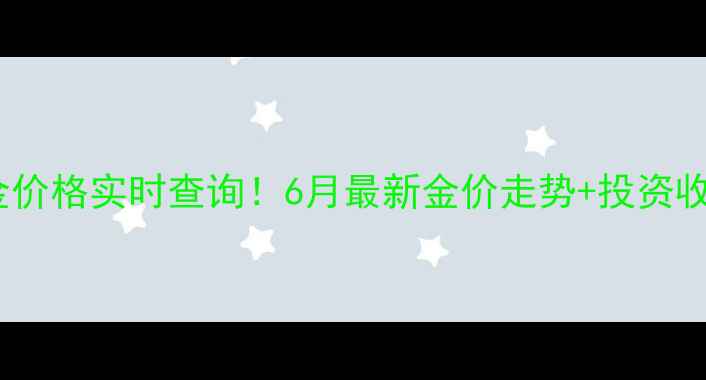 上海黄金价格实时查询6月最新金价走势投资收藏攻略