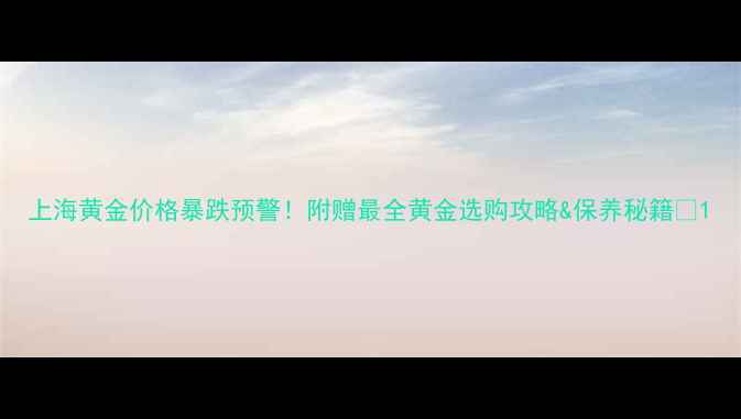 图片 上海黄金价格暴跌预警！附赠最全黄金选购攻略&保养秘籍💍1