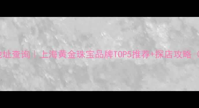 图片 上海黄金公司地址查询｜上海黄金珠宝品牌TOP5推荐+探店攻略（附地图定位）1