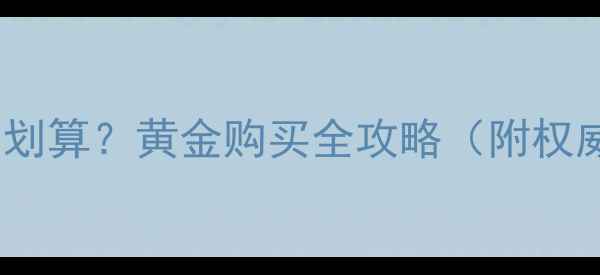 上海黄金哪里买最划算黄金购买全攻略附权威渠道避坑指南