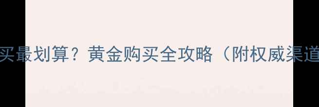 图片 上海黄金哪里买最划算？黄金购买全攻略（附权威渠道+避坑指南）2