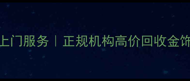 上海黄金回收上门服务正规机构高价回收金饰金条古董金器