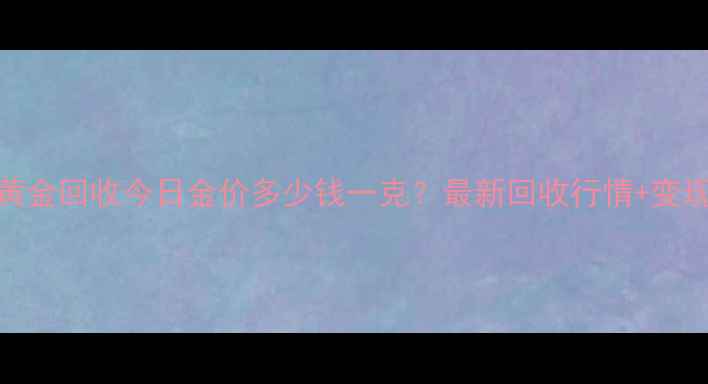 图片 上海黄金回收今日金价多少钱一克？最新回收行情+变现技巧