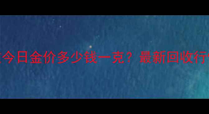 图片 上海黄金回收今日金价多少钱一克？最新回收行情+变现技巧1