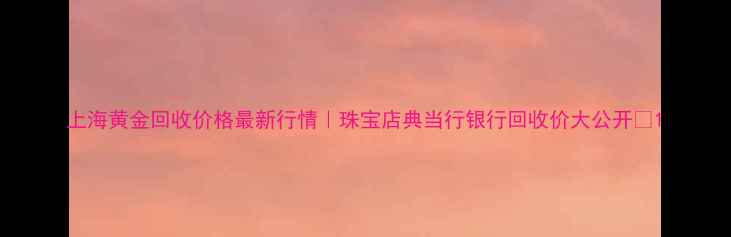 图片 上海黄金回收价格最新行情｜珠宝店典当行银行回收价大公开✨1