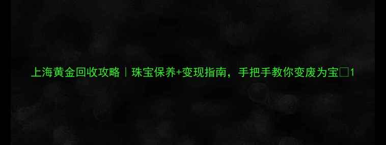 图片 上海黄金回收攻略｜珠宝保养+变现指南，手把手教你变废为宝✨1