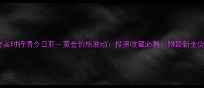 上海黄金实时行情今日亚一黄金价格波动投资收藏必看附最新金价走势图