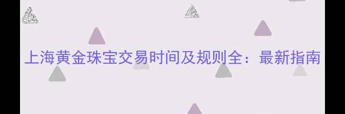 上海黄金珠宝交易时间及规则全最新指南