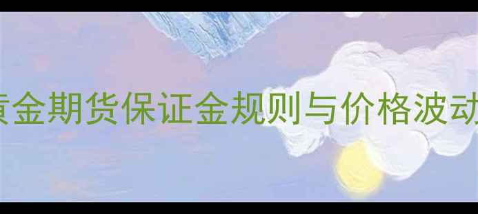 图片 上海黄金珠宝投资收藏指南：黄金期货保证金规则与价格波动K线图分析（附最新行情数据）