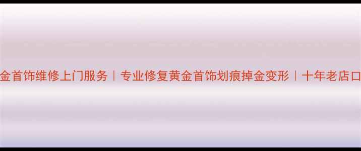 上海黄金首饰维修上门服务专业修复黄金首饰划痕掉金变形十年老店口碑推荐