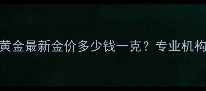 图片 上门回收旧黄金最新金价多少钱一克？专业机构评估流程全