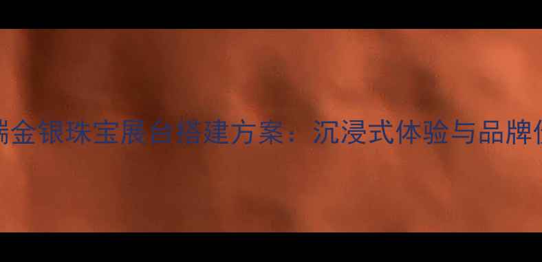 图片 专业设计高端金银珠宝展台搭建方案：沉浸式体验与品牌价值提升指南