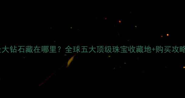 图片 世界最大钻石藏在哪里？全球五大顶级珠宝收藏地+购买攻略全✨1