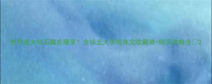 图片 世界最大钻石藏在哪里？全球五大顶级珠宝收藏地+购买攻略全✨2