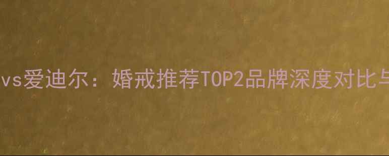 世纪缘珠宝vs爱迪尔婚戒推荐TOP2品牌深度对比与选购指南