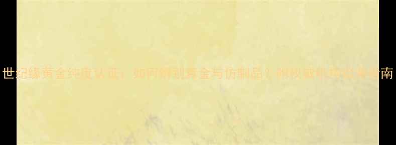 图片 世纪缘黄金纯度认证：如何辨别真金与仿制品？附权威机构检测指南