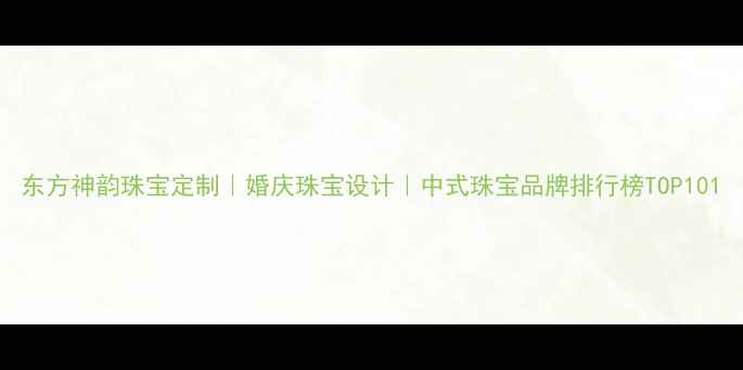 东方神韵珠宝定制婚庆珠宝设计中式珠宝品牌排行榜TOP10