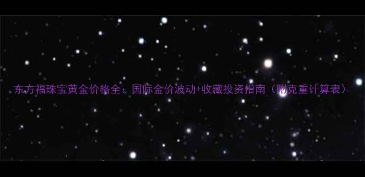 图片 东方福珠宝黄金价格全：国际金价波动+收藏投资指南（附克重计算表）