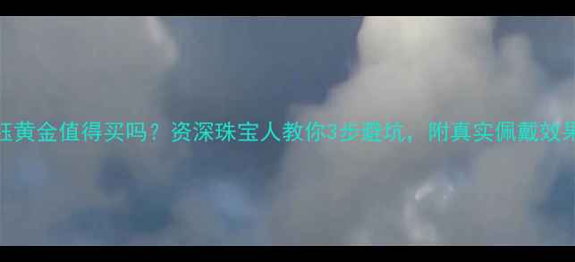 图片 东方金钰黄金值得买吗？资深珠宝人教你3步避坑，附真实佩戴效果对比！