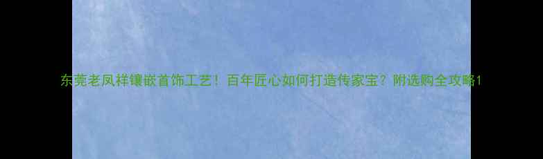 图片 东莞老凤祥镶嵌首饰工艺！百年匠心如何打造传家宝？附选购全攻略1