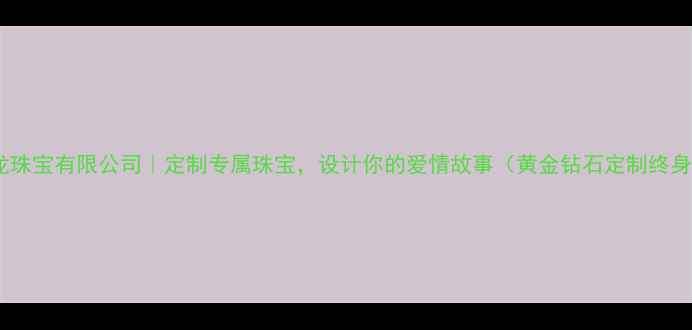 图片 东莞金龙珠宝有限公司｜定制专属珠宝，设计你的爱情故事（黄金钻石定制终身保修）1