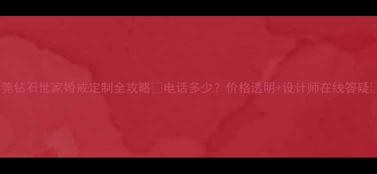 图片 东莞钻石世家婚戒定制全攻略✨电话多少？价格透明+设计师在线答疑📞1