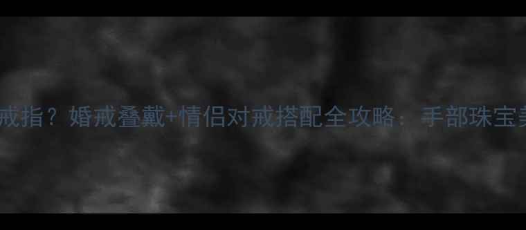 两只手都戴戒指婚戒叠戴情侣对戒搭配全攻略手部珠宝美学新趋势