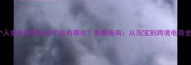 个人卖首饰的线上平台有哪些最新指南从淘宝到跨境电商全