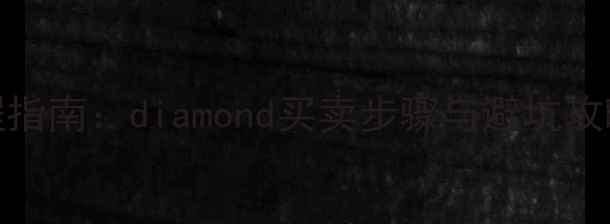个人钻石交易全流程指南diamond买卖步骤与避坑攻略附交易流程图