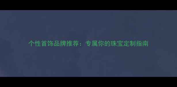 个性首饰品牌推荐专属你的珠宝定制指南