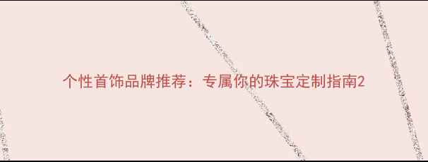 图片 个性首饰品牌推荐：专属你的珠宝定制指南2