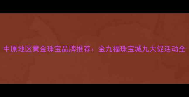 中原地区黄金珠宝品牌推荐金九福珠宝城九大促活动全
