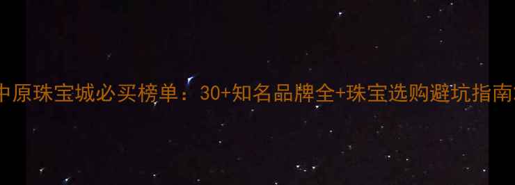 图片 中原珠宝城必买榜单：30+知名品牌全+珠宝选购避坑指南2
