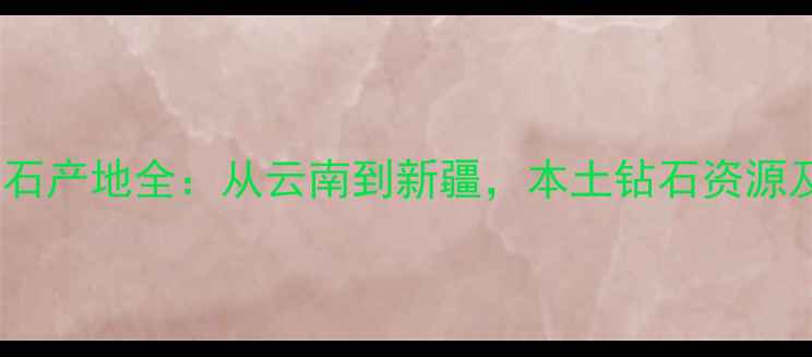 中国十大钻石产地全从云南到新疆本土钻石资源及投资价值