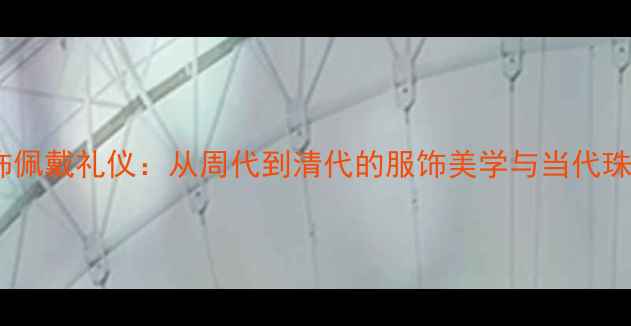 图片 中国古代首饰佩戴礼仪：从周代到清代的服饰美学与当代珠宝设计灵感2