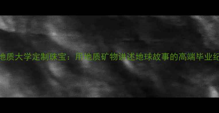 中国地质大学定制珠宝用地质矿物讲述地球故事的高端毕业纪念品