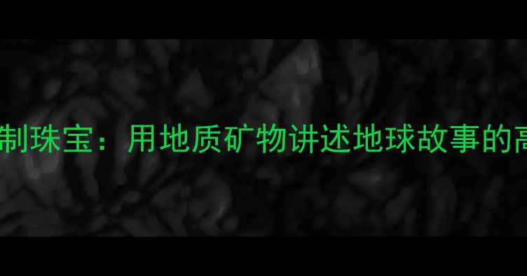 图片 中国地质大学定制珠宝：用地质矿物讲述地球故事的高端毕业纪念品1